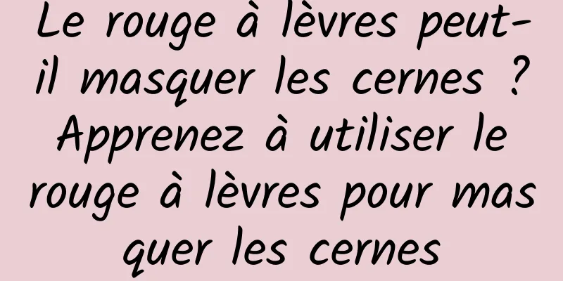 Le rouge à lèvres peut-il masquer les cernes ? Apprenez à utiliser le rouge à lèvres pour masquer les cernes