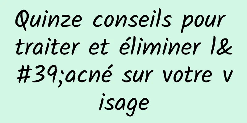 Quinze conseils pour traiter et éliminer l'acné sur votre visage