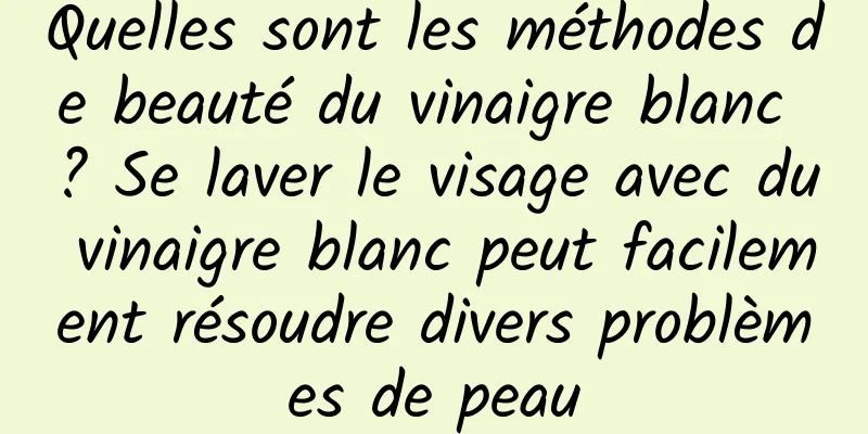 Quelles sont les méthodes de beauté du vinaigre blanc ? Se laver le visage avec du vinaigre blanc peut facilement résoudre divers problèmes de peau