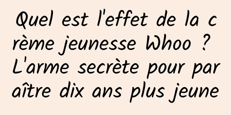 Quel est l'effet de la crème jeunesse Whoo ? L'arme secrète pour paraître dix ans plus jeune