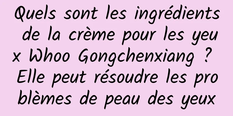 Quels sont les ingrédients de la crème pour les yeux Whoo Gongchenxiang ? Elle peut résoudre les problèmes de peau des yeux