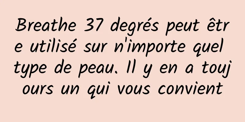 Breathe 37 degrés peut être utilisé sur n'importe quel type de peau. Il y en a toujours un qui vous convient