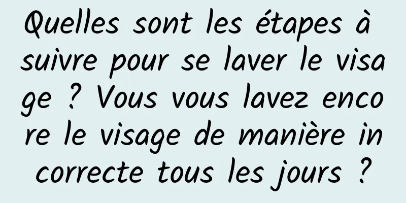 Quelles sont les étapes à suivre pour se laver le visage ? Vous vous lavez encore le visage de manière incorrecte tous les jours ?