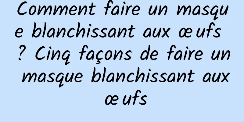 Comment faire un masque blanchissant aux œufs ? Cinq façons de faire un masque blanchissant aux œufs