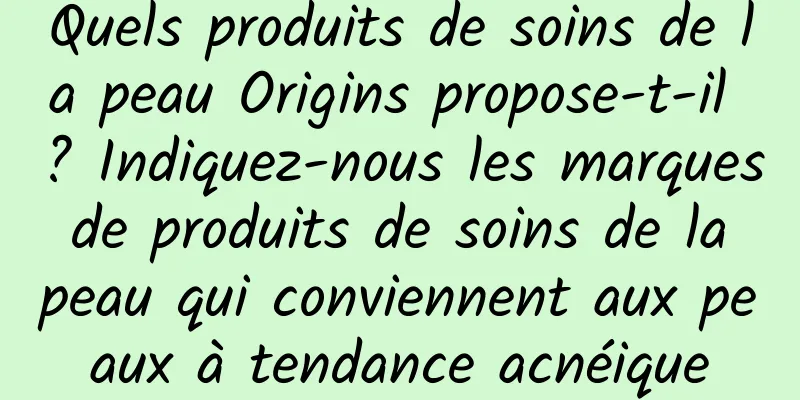 Quels produits de soins de la peau Origins propose-t-il ? Indiquez-nous les marques de produits de soins de la peau qui conviennent aux peaux à tendance acnéique
