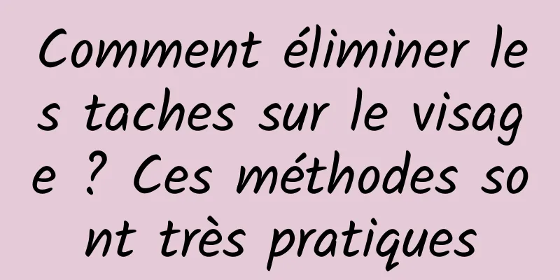 Comment éliminer les taches sur le visage ? Ces méthodes sont très pratiques