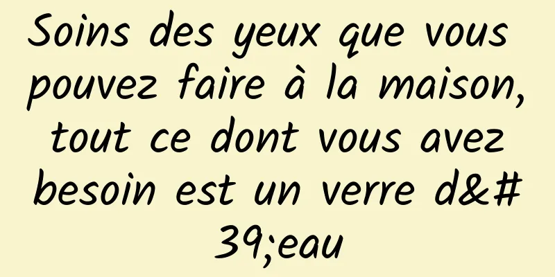 Soins des yeux que vous pouvez faire à la maison, tout ce dont vous avez besoin est un verre d'eau