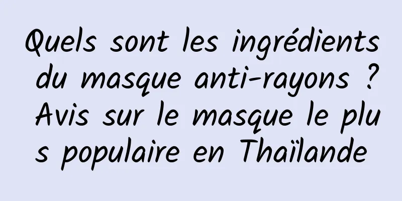 Quels sont les ingrédients du masque anti-rayons ? Avis sur le masque le plus populaire en Thaïlande