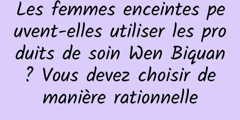 Les femmes enceintes peuvent-elles utiliser les produits de soin Wen Biquan ? Vous devez choisir de manière rationnelle