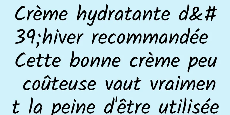 Crème hydratante d'hiver recommandée Cette bonne crème peu coûteuse vaut vraiment la peine d'être utilisée