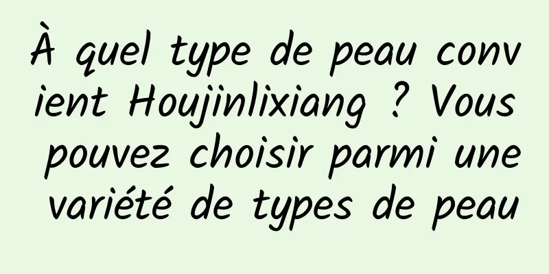 À quel type de peau convient Houjinlixiang ? Vous pouvez choisir parmi une variété de types de peau