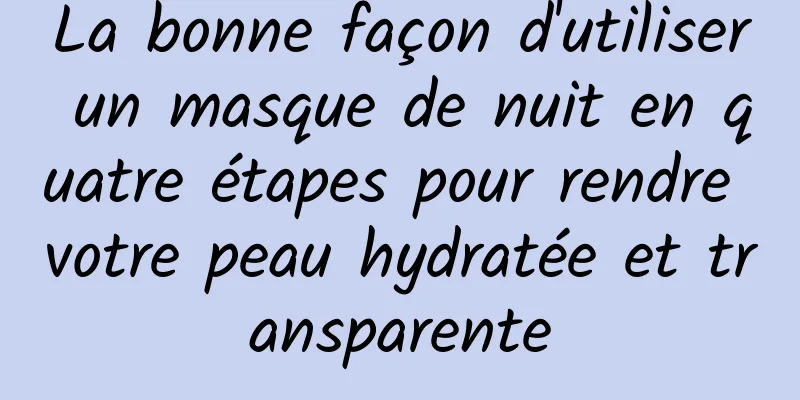 La bonne façon d'utiliser un masque de nuit en quatre étapes pour rendre votre peau hydratée et transparente