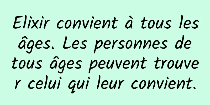 Elixir convient à tous les âges. Les personnes de tous âges peuvent trouver celui qui leur convient.