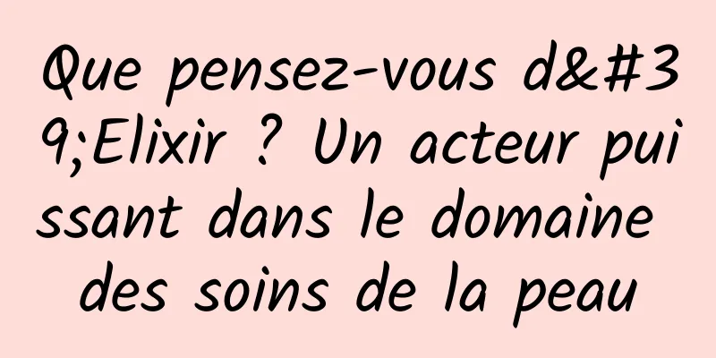 Que pensez-vous d'Elixir ? Un acteur puissant dans le domaine des soins de la peau