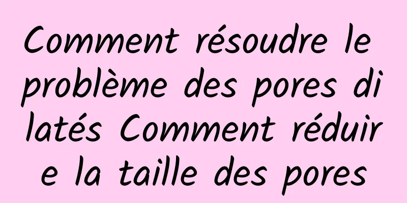 Comment résoudre le problème des pores dilatés Comment réduire la taille des pores