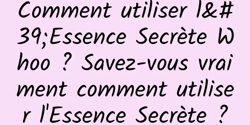 Comment utiliser l'Essence Secrète Whoo ? Savez-vous vraiment comment utiliser l'Essence Secrète ?