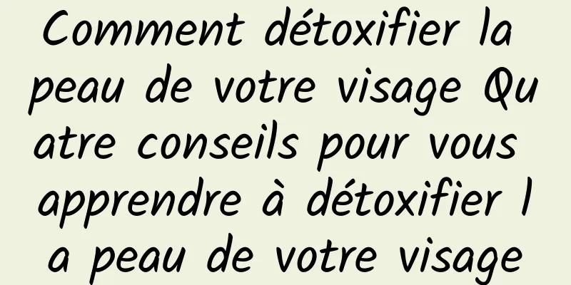 Comment détoxifier la peau de votre visage Quatre conseils pour vous apprendre à détoxifier la peau de votre visage