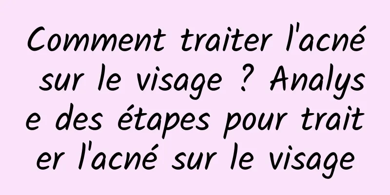 Comment traiter l'acné sur le visage ? Analyse des étapes pour traiter l'acné sur le visage