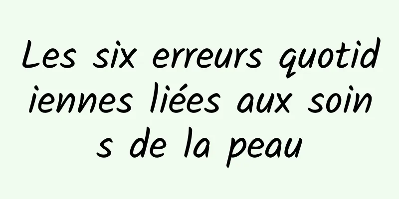 Les six erreurs quotidiennes liées aux soins de la peau