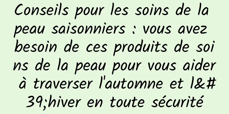 Conseils pour les soins de la peau saisonniers : vous avez besoin de ces produits de soins de la peau pour vous aider à traverser l'automne et l'hiver en toute sécurité