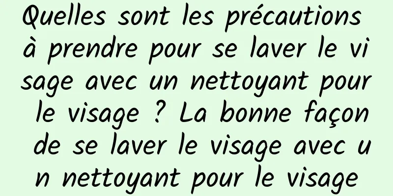 Quelles sont les précautions à prendre pour se laver le visage avec un nettoyant pour le visage ? La bonne façon de se laver le visage avec un nettoyant pour le visage