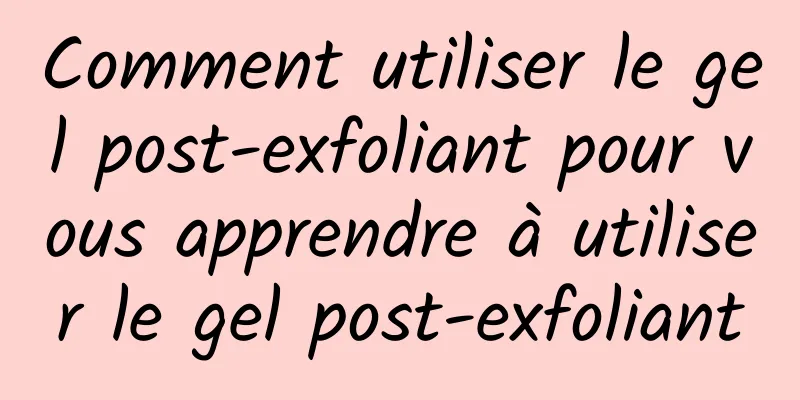 Comment utiliser le gel post-exfoliant pour vous apprendre à utiliser le gel post-exfoliant