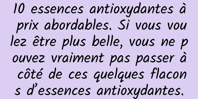 10 essences antioxydantes à prix abordables. Si vous voulez être plus belle, vous ne pouvez vraiment pas passer à côté de ces quelques flacons d’essences antioxydantes.