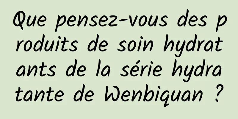 Que pensez-vous des produits de soin hydratants de la série hydratante de Wenbiquan ?