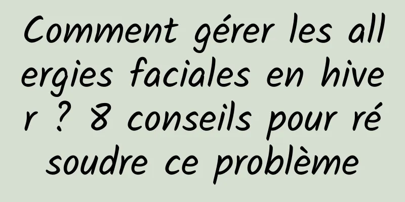 Comment gérer les allergies faciales en hiver ? 8 conseils pour résoudre ce problème