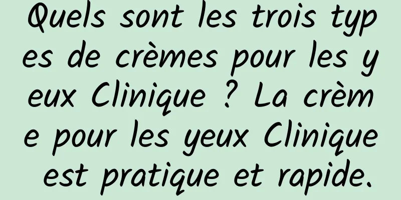 Quels sont les trois types de crèmes pour les yeux Clinique ? La crème pour les yeux Clinique est pratique et rapide.