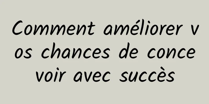 Comment améliorer vos chances de concevoir avec succès