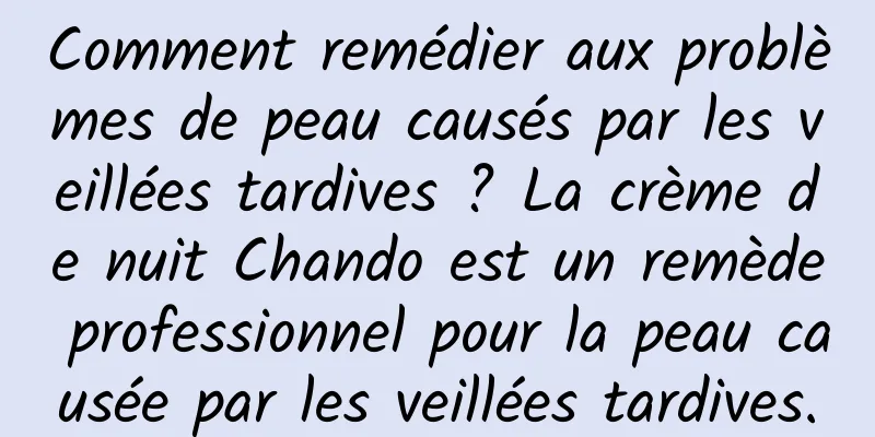 Comment remédier aux problèmes de peau causés par les veillées tardives ? La crème de nuit Chando est un remède professionnel pour la peau causée par les veillées tardives.