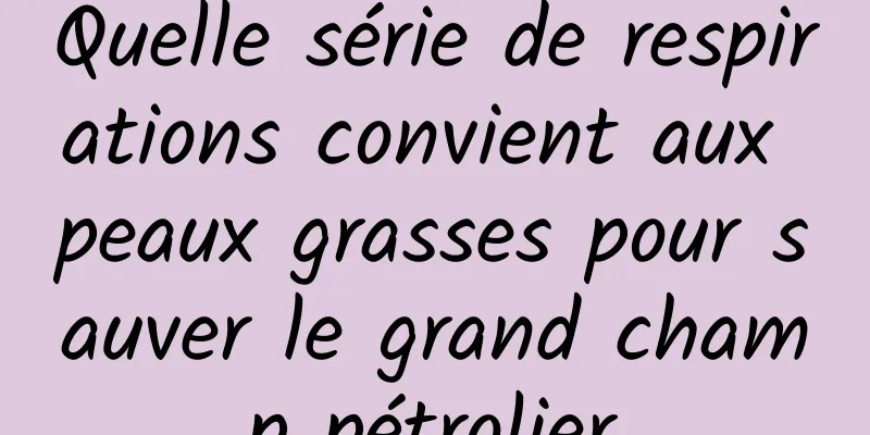 Quelle série de respirations convient aux peaux grasses pour sauver le grand champ pétrolier