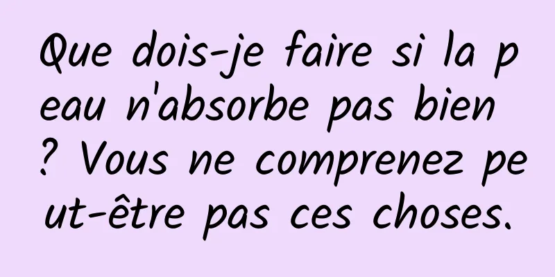 Que dois-je faire si la peau n'absorbe pas bien ? Vous ne comprenez peut-être pas ces choses.