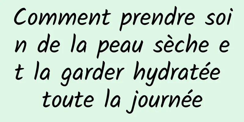 Comment prendre soin de la peau sèche et la garder hydratée toute la journée