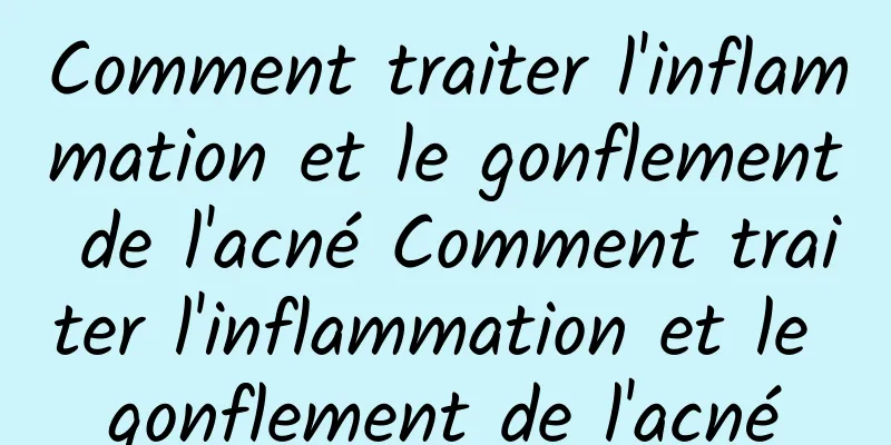 Comment traiter l'inflammation et le gonflement de l'acné Comment traiter l'inflammation et le gonflement de l'acné