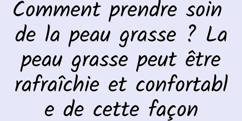 Comment prendre soin de la peau grasse ? La peau grasse peut être rafraîchie et confortable de cette façon