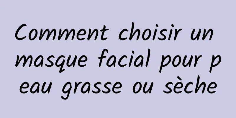 Comment choisir un masque facial pour peau grasse ou sèche