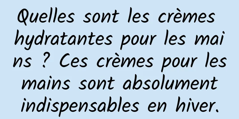 Quelles sont les crèmes hydratantes pour les mains ? Ces crèmes pour les mains sont absolument indispensables en hiver.