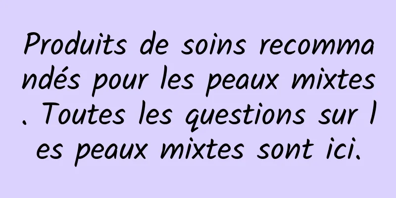 Produits de soins recommandés pour les peaux mixtes. Toutes les questions sur les peaux mixtes sont ici.