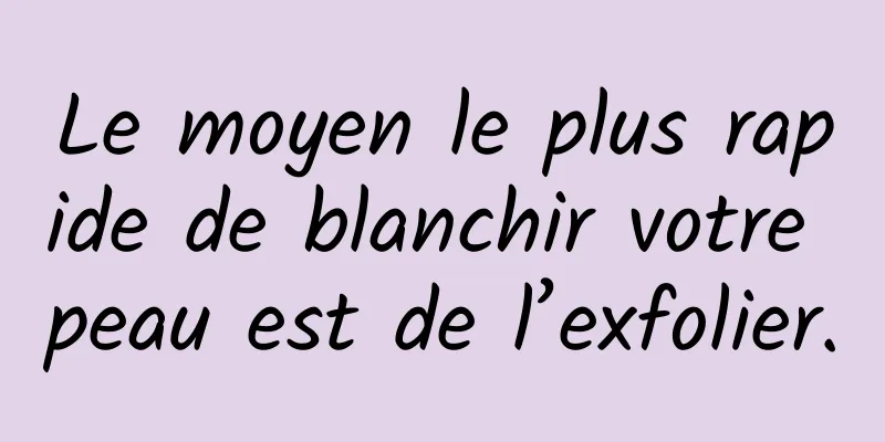 Le moyen le plus rapide de blanchir votre peau est de l’exfolier.