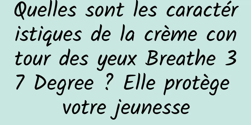 Quelles sont les caractéristiques de la crème contour des yeux Breathe 37 Degree ? Elle protège votre jeunesse