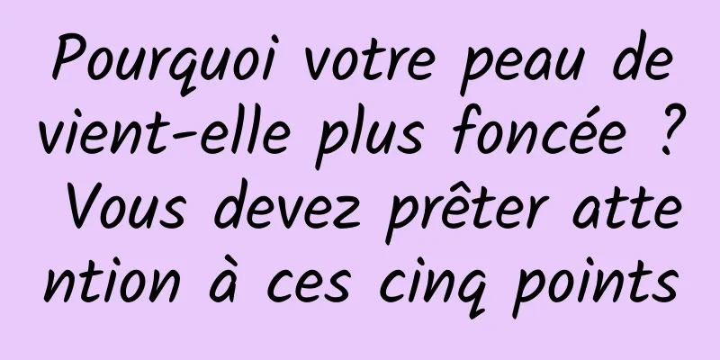Pourquoi votre peau devient-elle plus foncée ? Vous devez prêter attention à ces cinq points