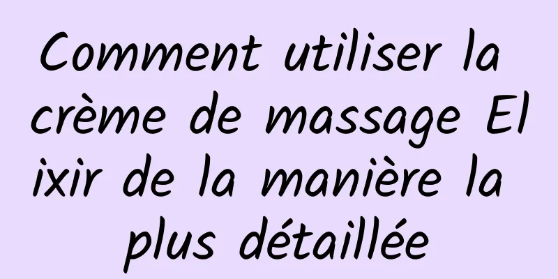 Comment utiliser la crème de massage Elixir de la manière la plus détaillée