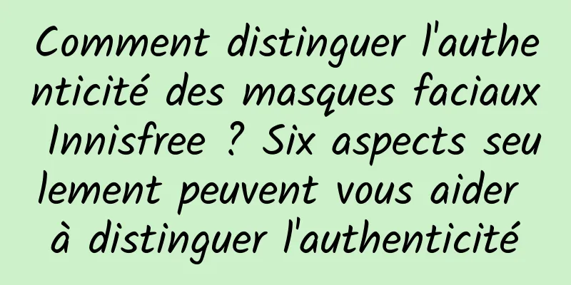 Comment distinguer l'authenticité des masques faciaux Innisfree ? Six aspects seulement peuvent vous aider à distinguer l'authenticité