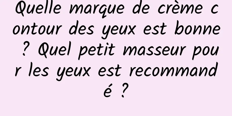 Quelle marque de crème contour des yeux est bonne ? Quel petit masseur pour les yeux est recommandé ?