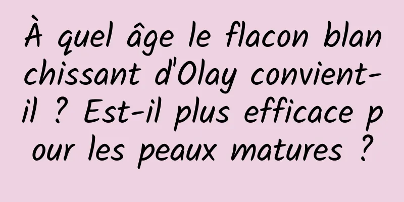 À quel âge le flacon blanchissant d'Olay convient-il ? Est-il plus efficace pour les peaux matures ?