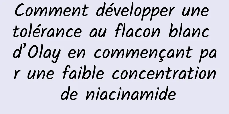 Comment développer une tolérance au flacon blanc d’Olay en commençant par une faible concentration de niacinamide