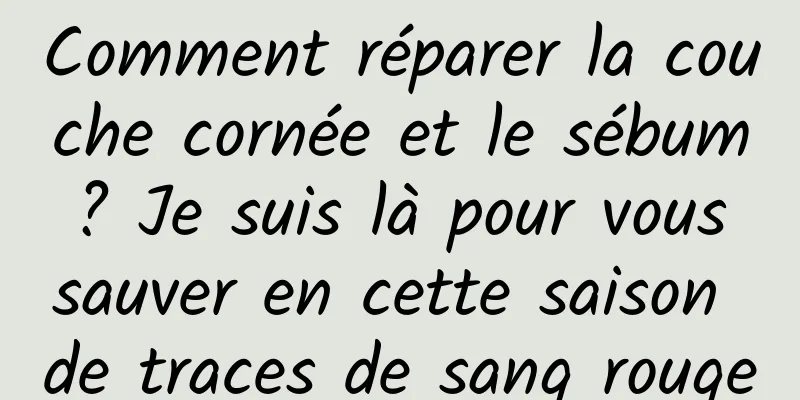 Comment réparer la couche cornée et le sébum ? Je suis là pour vous sauver en cette saison de traces de sang rouge
