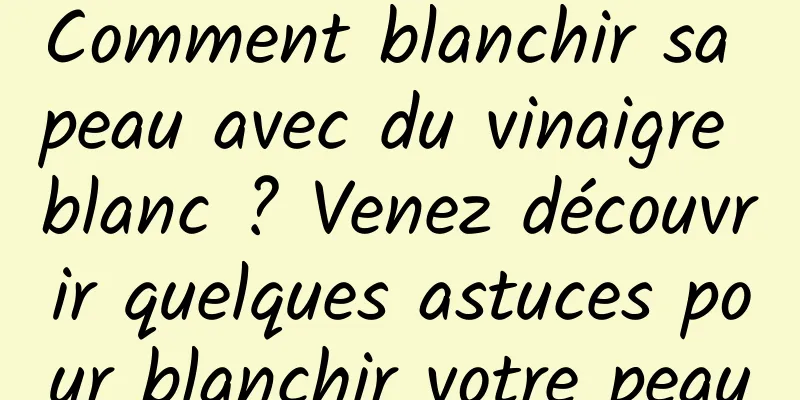 Comment blanchir sa peau avec du vinaigre blanc ? Venez découvrir quelques astuces pour blanchir votre peau